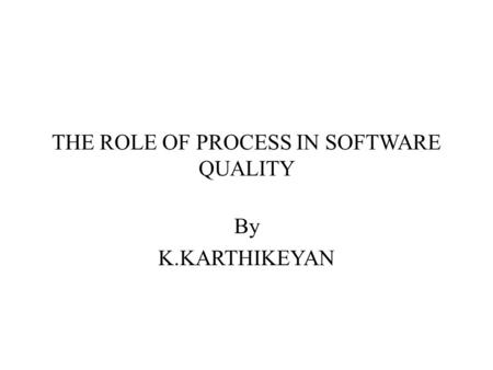 THE ROLE OF PROCESS IN SOFTWARE QUALITY By K.KARTHIKEYAN.