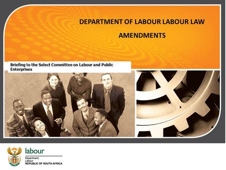 1 DEPARTMENT OF LABOUR LABOUR LAW AMENDMENTS Briefing to the Select Committee on Labour and Public Enterprises.