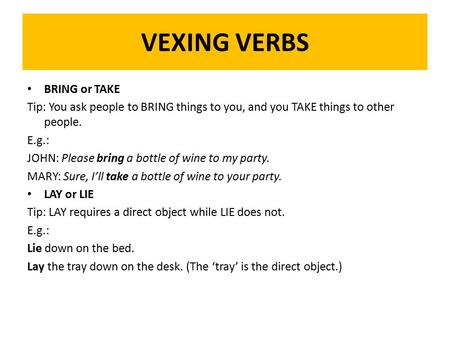 VEXING VERBS BRING or TAKE Tip: You ask people to BRING things to you, and you TAKE things to other people. E.g.: JOHN: Please bring a bottle of wine to.