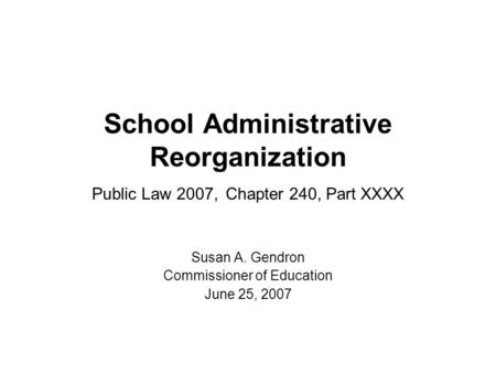 School Administrative Reorganization Public Law 2007, Chapter 240, Part XXXX Susan A. Gendron Commissioner of Education June 25, 2007.