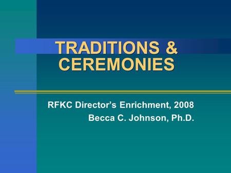 TRADITIONS & CEREMONIES RFKC Director’s Enrichment, 2008 Becca C. Johnson, Ph.D.