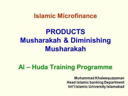 Islamic Microfinance PRODUCTS Musharakah & Diminishing Musharakah Al – Huda Training Programme Muhammad Khaleequzzaman Head Islamic banking Department.