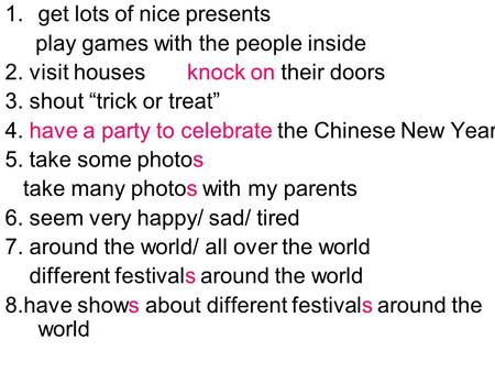 1.get lots of nice presents play games with the people inside 2. visit houses knock on their doors 3. shout “trick or treat” 4. have a party to celebrate.