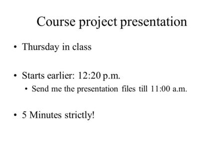 Course project presentation Thursday in class Starts earlier: 12:20 p.m. Send me the presentation files till 11:00 a.m. 5 Minutes strictly!