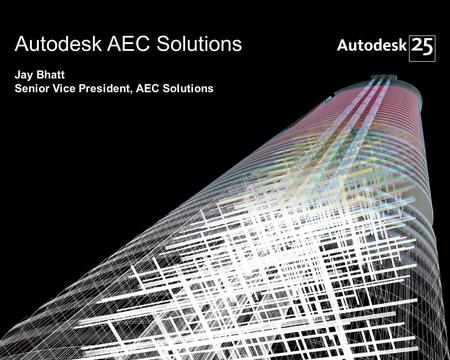 1© 2007 Autodesk Autodesk AEC Solutions Jay Bhatt Senior Vice President, AEC Solutions.