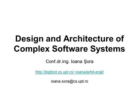 Design and Architecture of Complex Software Systems Conf.dr.ing. Ioana Şora