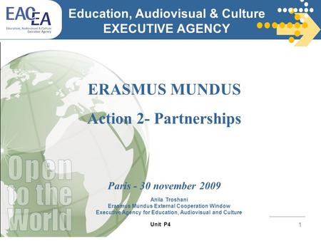 Unit P4 1 ERASMUS MUNDUS Action 2- Partnerships Paris - 30 november 2009 Education, Audiovisual & Culture EXECUTIVE AGENCY Anila Troshani Erasmus Mundus.