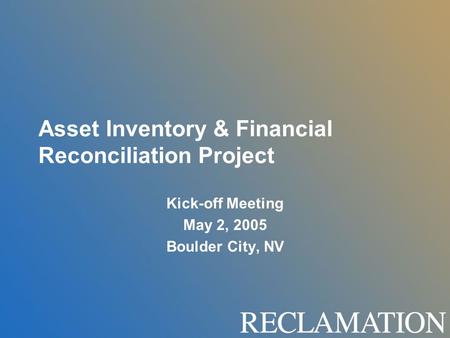 Asset Inventory & Financial Reconciliation Project Kick-off Meeting May 2, 2005 Boulder City, NV.