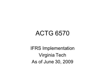ACTG 6570 IFRS Implementation Virginia Tech As of June 30, 2009.