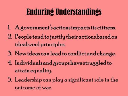 Enduring Understandings 1.A government’s actions impacts its citizens. 2.People tend to justify their actions based on ideals and principles. 3.New ideas.