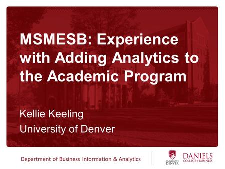 Department of Business Information & Analytics MSMESB: Experience with Adding Analytics to the Academic Program Kellie Keeling University of Denver.