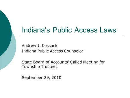 Indiana’s Public Access Laws Andrew J. Kossack Indiana Public Access Counselor State Board of Accounts’ Called Meeting for Township Trustees September.