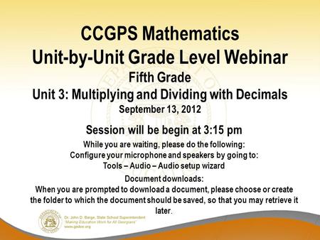 CCGPS Mathematics Unit-by-Unit Grade Level Webinar Fifth Grade Unit 3: Multiplying and Dividing with Decimals September 13, 2012 Session will be begin.