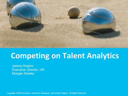 Copyright © 2010 Accenture, Thomas H. Davenport, and Jeremy Shapiro. All Rights Reserved. Competing on Talent Analytics Jeremy Shapiro Executive Director,