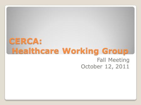 CERCA: Healthcare Working Group Fall Meeting October 12, 2011.