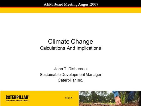 Page 1 AEM Board Meeting August 2007 Climate Change Calculations And Implications John T. Disharoon Sustainable Development Manager Caterpillar Inc.