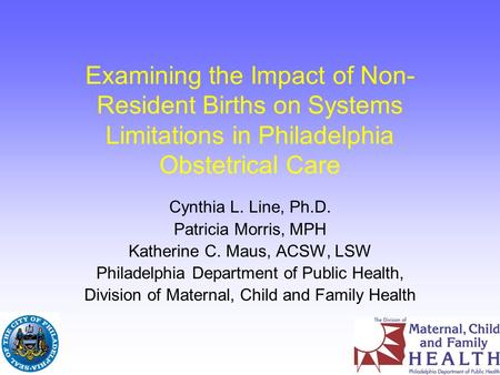 Examining the Impact of Non- Resident Births on Systems Limitations in Philadelphia Obstetrical Care Cynthia L. Line, Ph.D. Patricia Morris, MPH Katherine.