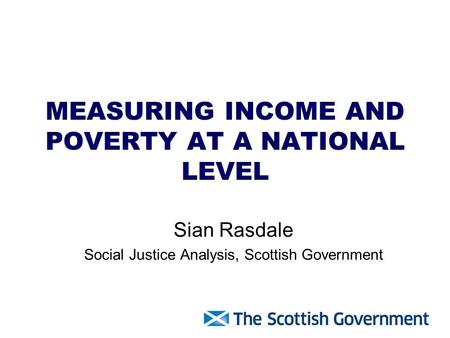 MEASURING INCOME AND POVERTY AT A NATIONAL LEVEL Sian Rasdale Social Justice Analysis, Scottish Government.