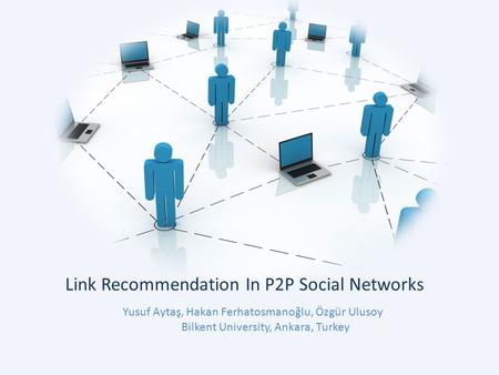 Link Recommendation In P2P Social Networks Yusuf Aytaş, Hakan Ferhatosmanoğlu, Özgür Ulusoy Bilkent University, Ankara, Turkey.