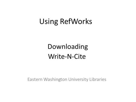 Using RefWorks Downloading Write-N-Cite Eastern Washington University Libraries.