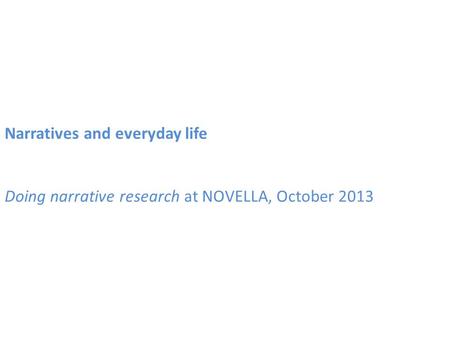 Narratives and everyday life Doing narrative research at NOVELLA, October 2013.