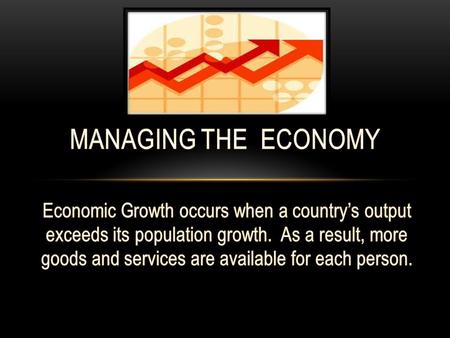 MANAGING THE ECONOMY Economic Growth occurs when a country’s output exceeds its population growth. As a result, more goods and services are available.