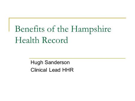 Benefits of the Hampshire Health Record Hugh Sanderson Clinical Lead HHR.