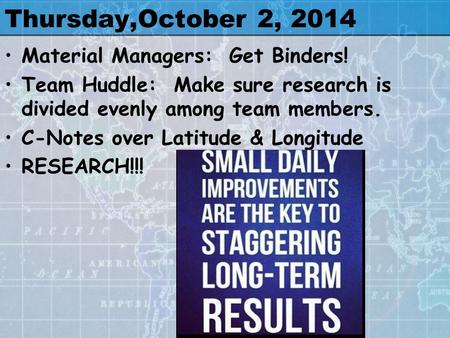 Thursday,October 2, 2014 Material Managers: Get Binders! Team Huddle: Make sure research is divided evenly among team members. C-Notes over Latitude &