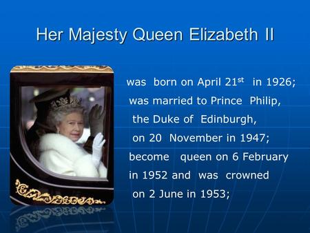 Her Majesty Queen Elizabeth II was born on April 21 st in 1926; was married to Prince Philip, the Duke of Edinburgh, on 20 November in 1947; become queen.