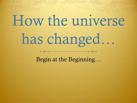 How the universe has changed… Begin at the Beginning…