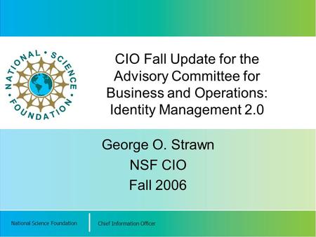 National Science Foundation Chief Information Officer CIO Fall Update for the Advisory Committee for Business and Operations: Identity Management 2.0 George.