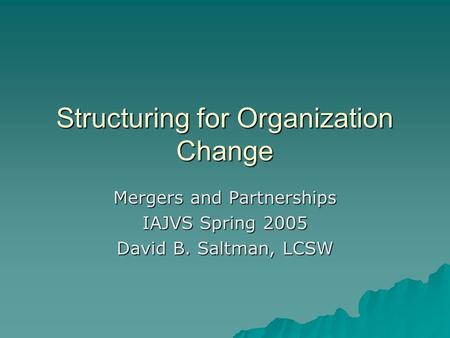 Structuring for Organization Change Mergers and Partnerships IAJVS Spring 2005 David B. Saltman, LCSW.