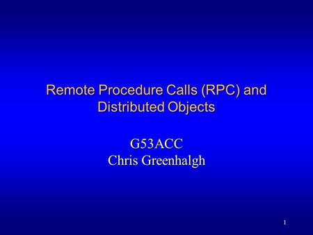 1 Remote Procedure Calls (RPC) and Distributed Objects G53ACC Chris Greenhalgh.