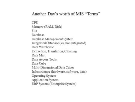 Another Day’s worth of MIS “Terms” CPU Memory (RAM, Disk) File Database Database Management System Integrated Database (vs. non integrated) Data Warehouse.