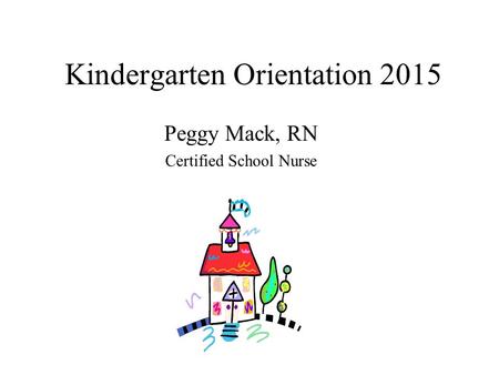 Kindergarten Orientation 2015 Peggy Mack, RN Certified School Nurse.