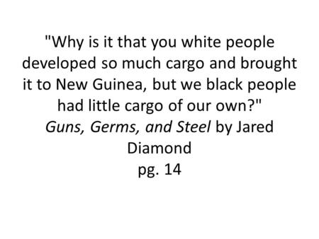 Why is it that you white people developed so much cargo and brought it to New Guinea, but we black people had little cargo of our own? Guns, Germs, and.