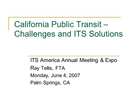 California Public Transit – Challenges and ITS Solutions ITS America Annual Meeting & Expo R ay Tellis, FTA Monday, June 4, 2007 Palm Springs, CA.