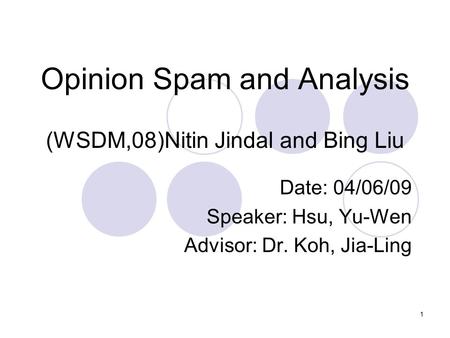 1 Opinion Spam and Analysis (WSDM,08)Nitin Jindal and Bing Liu Date: 04/06/09 Speaker: Hsu, Yu-Wen Advisor: Dr. Koh, Jia-Ling.