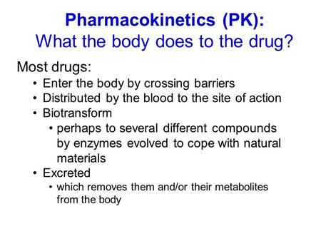 Pharmacokinetics (PK): What the body does to the drug? Most drugs: Enter the body by crossing barriers Distributed by the blood to the site of action Biotransform.