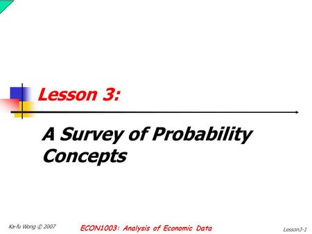 Ka-fu Wong © 2007 ECON1003: Analysis of Economic Data Lesson3-1 Lesson 3: A Survey of Probability Concepts.