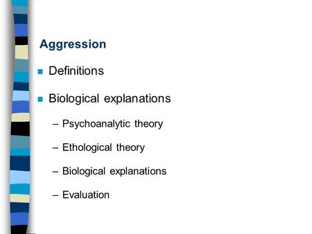 Aggression Definitions Biological explanations –Psychoanalytic theory –Ethological theory –Biological explanations –Evaluation.