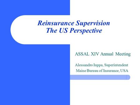Reinsurance Supervision The US Perspective ASSAL XIV Annual Meeting Alessandro Iuppa, Superintendent Maine Bureau of Insurance, USA.