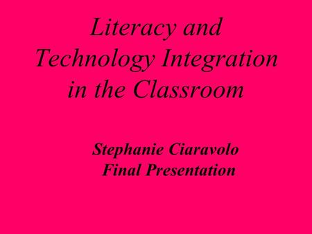 Literacy and Technology Integration in the Classroom Stephanie Ciaravolo Final Presentation.