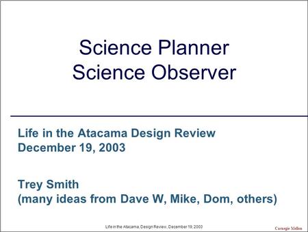 Carnegie Mellon Life in the Atacama, Design Review, December 19, 2003 Science Planner Science Observer Life in the Atacama Design Review December 19, 2003.