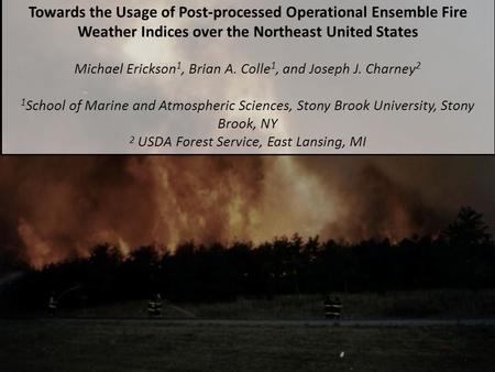 Towards the Usage of Post-processed Operational Ensemble Fire Weather Indices over the Northeast United States Michael Erickson 1, Brian A. Colle 1, and.
