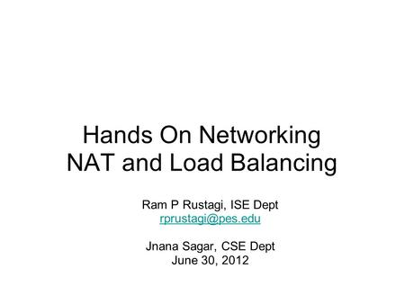 Hands On Networking NAT and Load Balancing Ram P Rustagi, ISE Dept Jnana Sagar, CSE Dept June 30, 2012.
