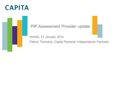 PIP Assessment Provider update Norfolk, 21 January 2014 Patrick Thomson, Capita Personal Independence Payment.