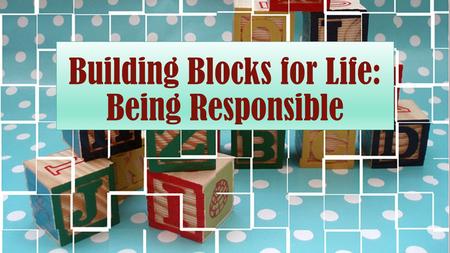 Building Blocks for Life: Being Responsible