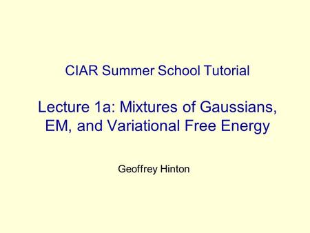 CIAR Summer School Tutorial Lecture 1a: Mixtures of Gaussians, EM, and Variational Free Energy Geoffrey Hinton.