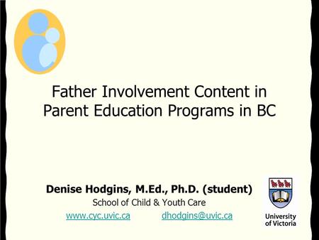 Father Involvement Content in Parent Education Programs in BC Denise Hodgins, M.Ed., Ph.D. (student) School of Child & Youth Care